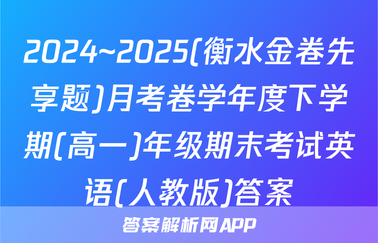 2024~2025(衡水金卷先享题)月考卷学年度下学期(高一)年级期末考试英语(人教版)答案
