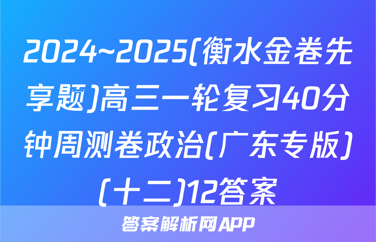 2024~2025(衡水金卷先享题)高三一轮复习40分钟周测卷政治(广东专版)(十二)12答案