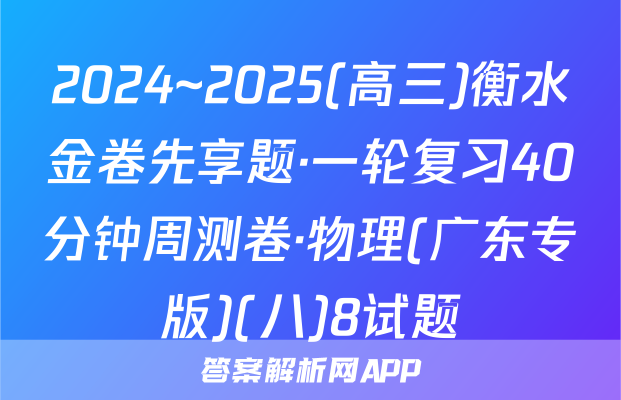 2024~2025(高三)衡水金卷先享题·一轮复习40分钟周测卷·物理(广东专版)(八)8试题