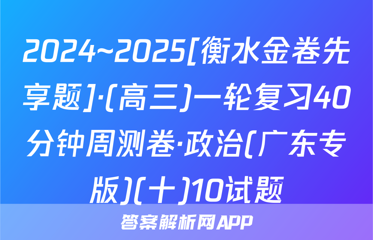 2024~2025[衡水金卷先享题]·(高三)一轮复习40分钟周测卷·政治(广东专版)(十)10试题