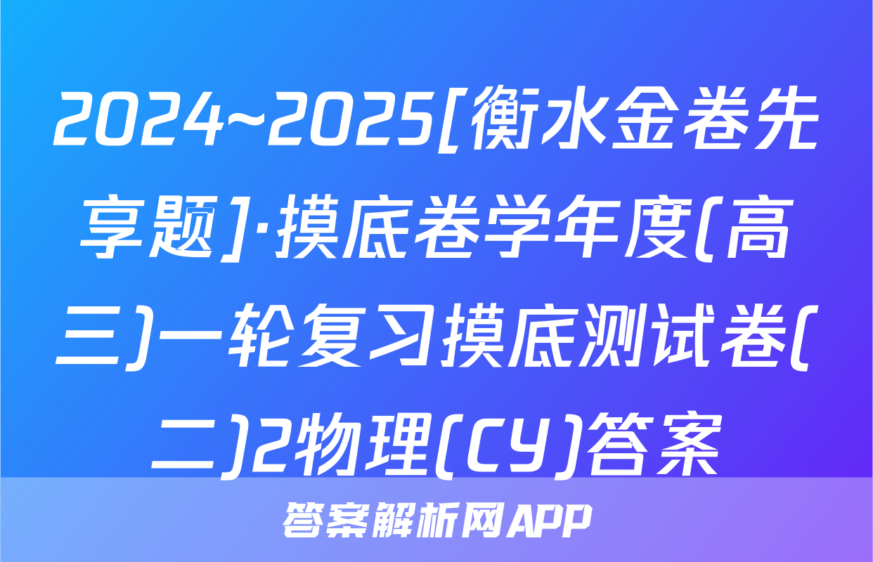 2024~2025[衡水金卷先享题]·摸底卷学年度(高三)一轮复习摸底测试卷(二)2物理(CY)答案