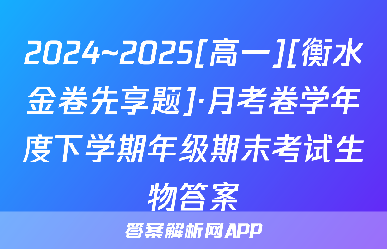 2024~2025[高一][衡水金卷先享题]·月考卷学年度下学期年级期末考试生物答案