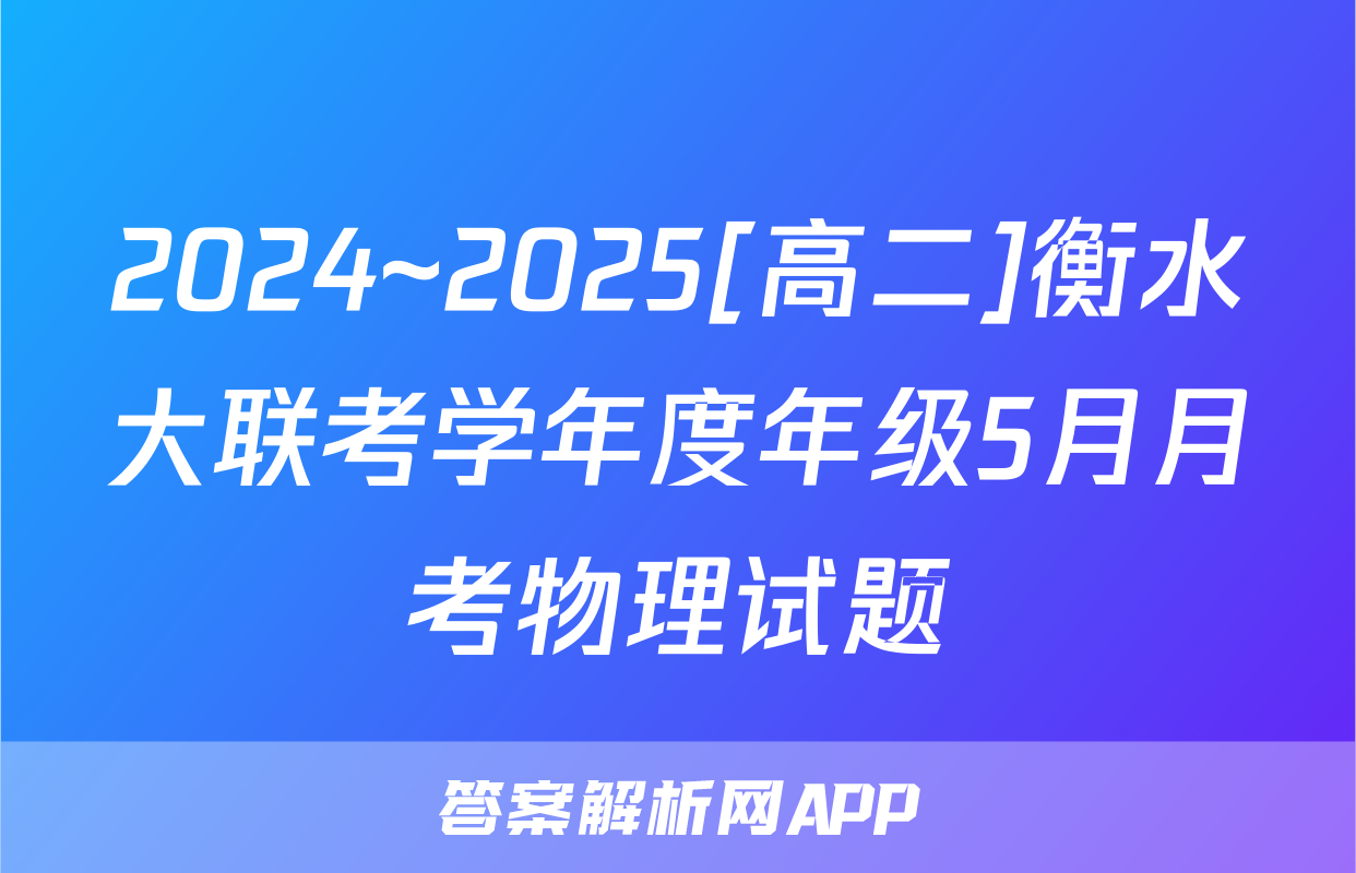 2024~2025[高二]衡水大联考学年度年级5月月考物理试题