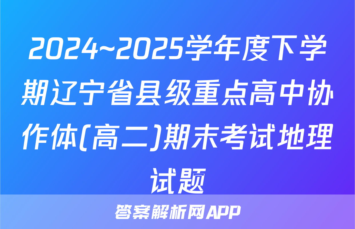 2024~2025学年度下学期辽宁省县级重点高中协作体(高二)期末考试地理试题