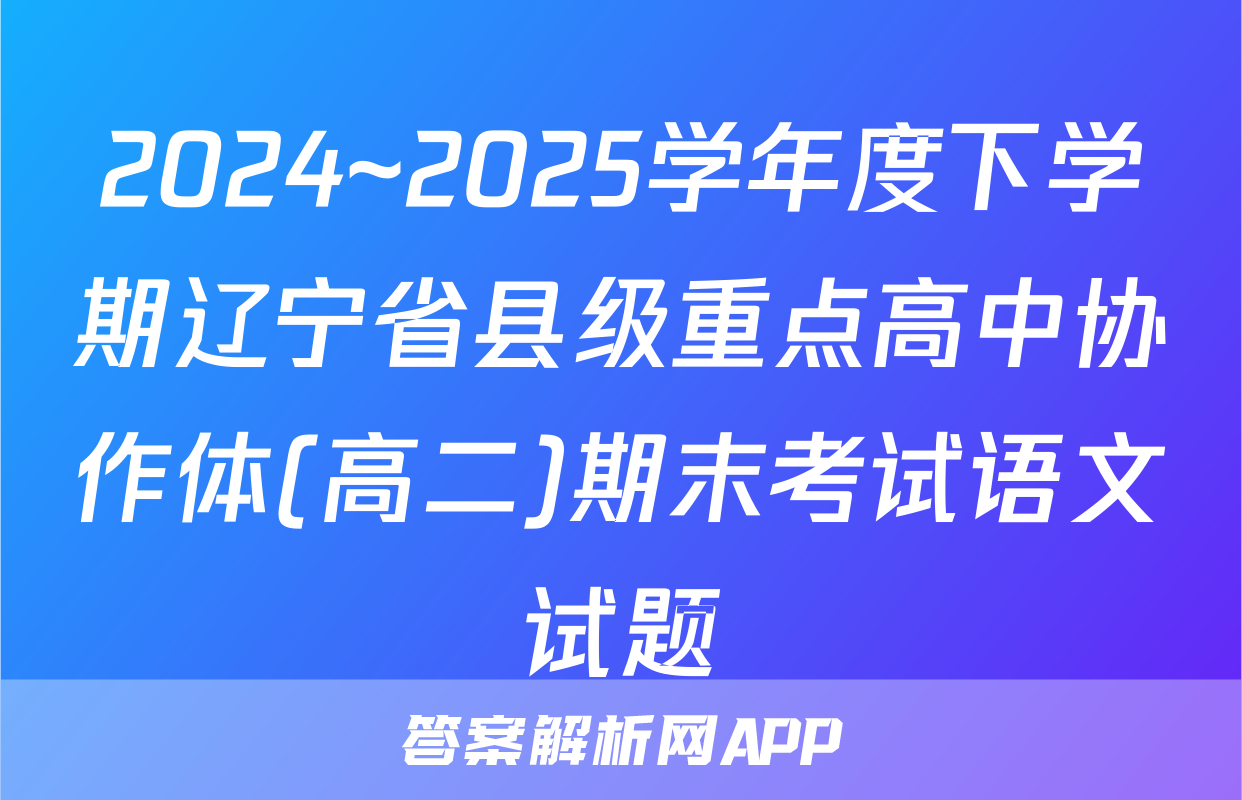 2024~2025学年度下学期辽宁省县级重点高中协作体(高二)期末考试语文试题