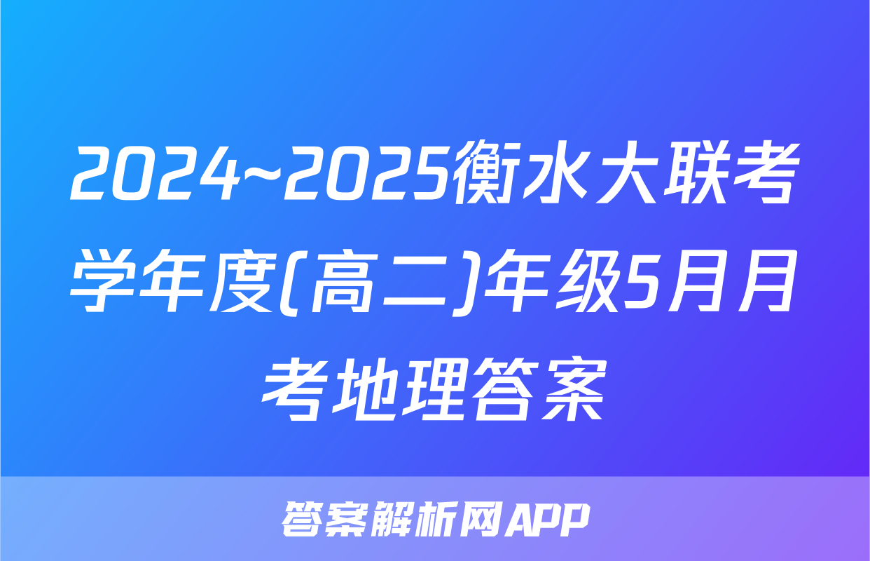2024~2025衡水大联考学年度(高二)年级5月月考地理答案