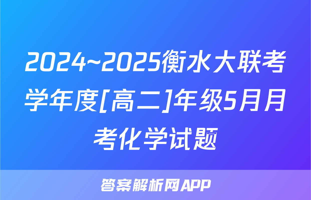 2024~2025衡水大联考学年度[高二]年级5月月考化学试题