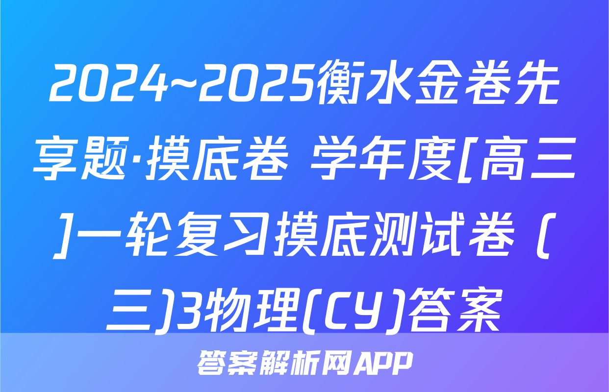 2024~2025衡水金卷先享题·摸底卷 学年度[高三]一轮复习摸底测试卷 (三)3物理(CY)答案