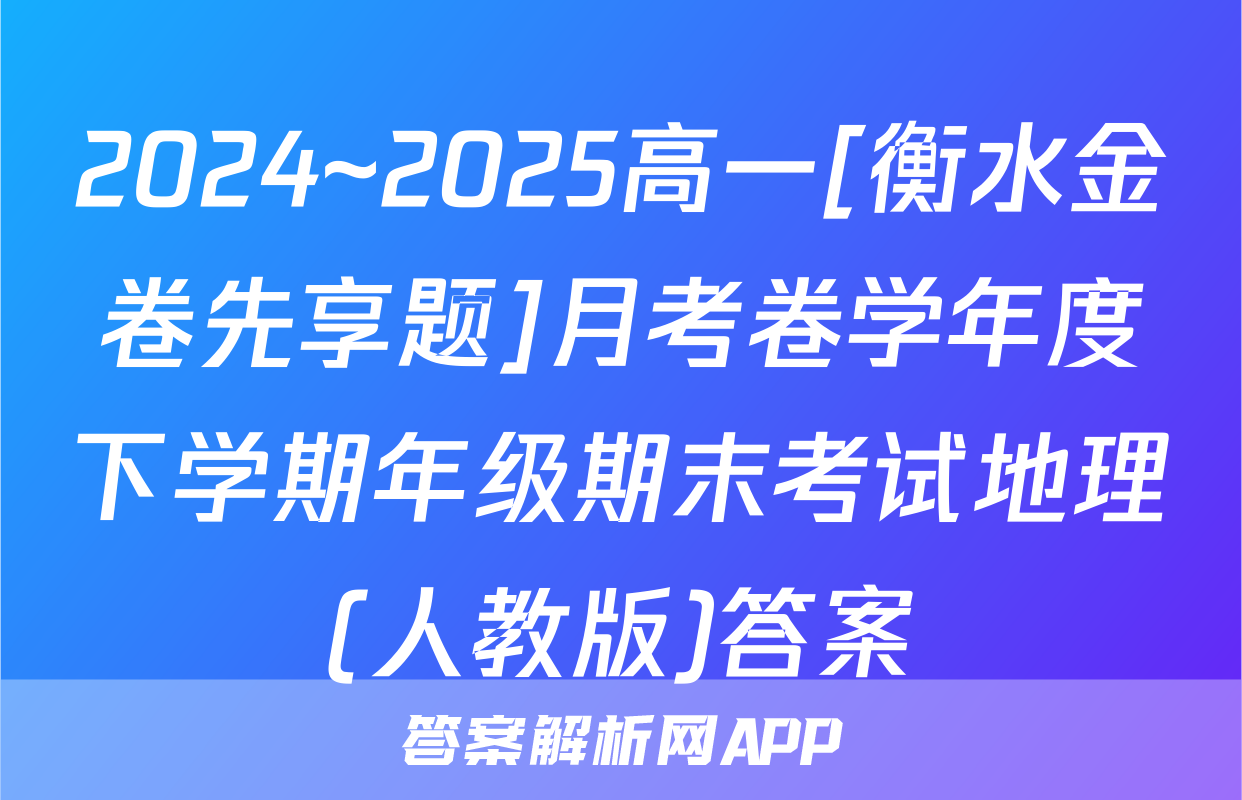 2024~2025高一[衡水金卷先享题]月考卷学年度下学期年级期末考试地理(人教版)答案