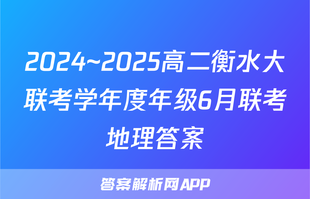 2024~2025高二衡水大联考学年度年级6月联考地理答案