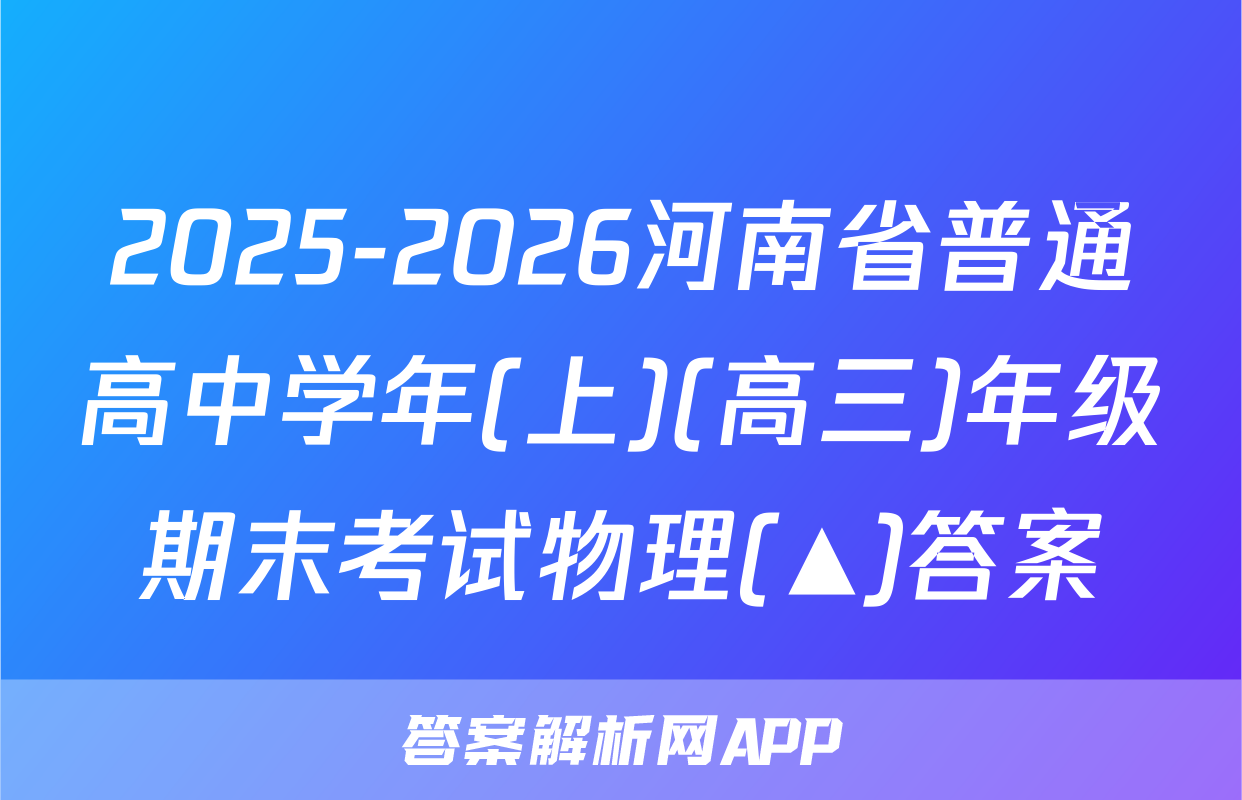 2025-2026河南省普通高中学年(上)(高三)年级期末考试物理(▲)答案