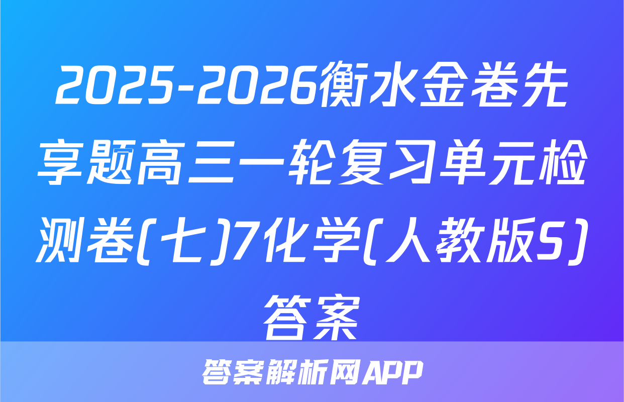 2025-2026衡水金卷先享题高三一轮复习单元检测卷(七)7化学(人教版S)答案