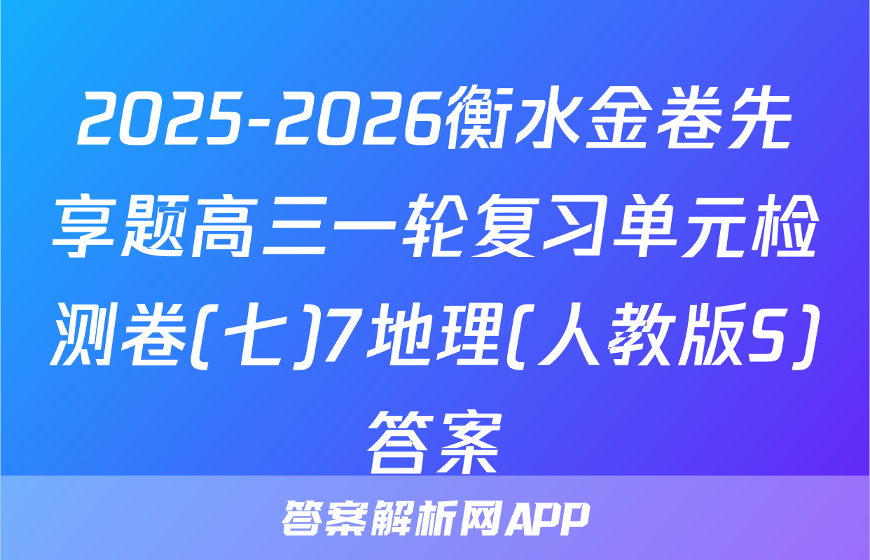 2025-2026衡水金卷先享题高三一轮复习单元检测卷(七)7地理(人教版S)答案