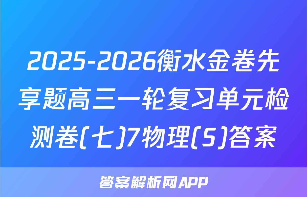 2025-2026衡水金卷先享题高三一轮复习单元检测卷(七)7物理(S)答案