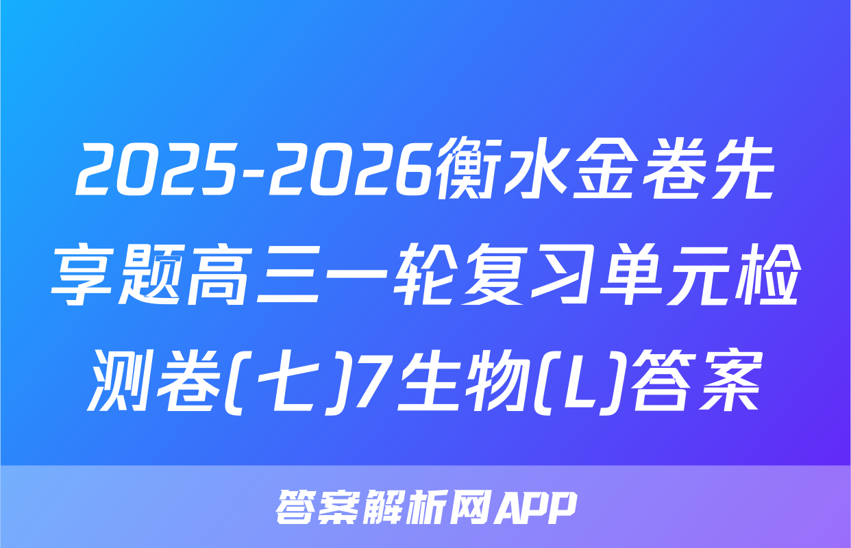 2025-2026衡水金卷先享题高三一轮复习单元检测卷(七)7生物(L)答案