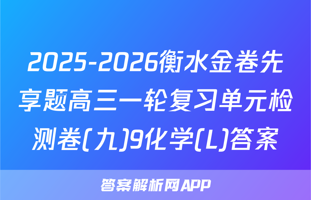 2025-2026衡水金卷先享题高三一轮复习单元检测卷(九)9化学(L)答案