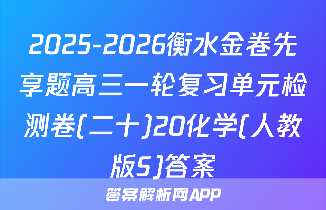 2025-2026衡水金卷先享题高三一轮复习单元检测卷(二十)20化学(人教版S)答案