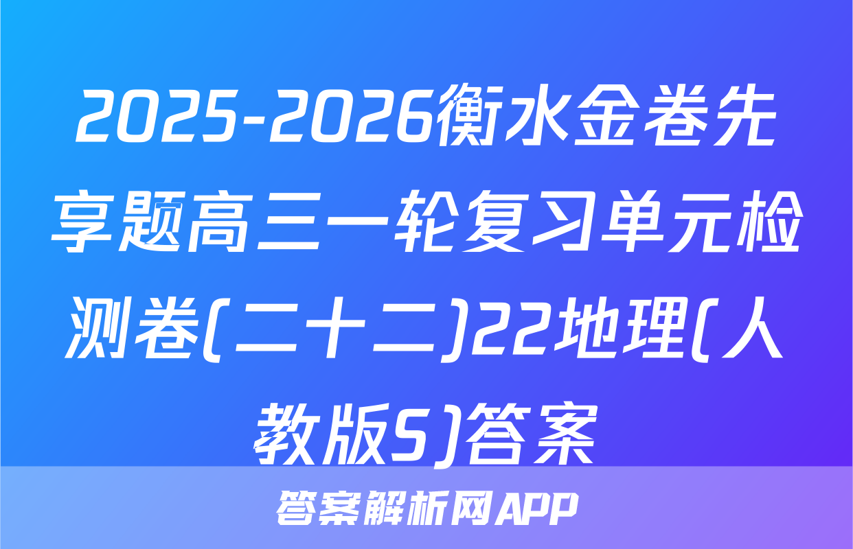 2025-2026衡水金卷先享题高三一轮复习单元检测卷(二十二)22地理(人教版S)答案