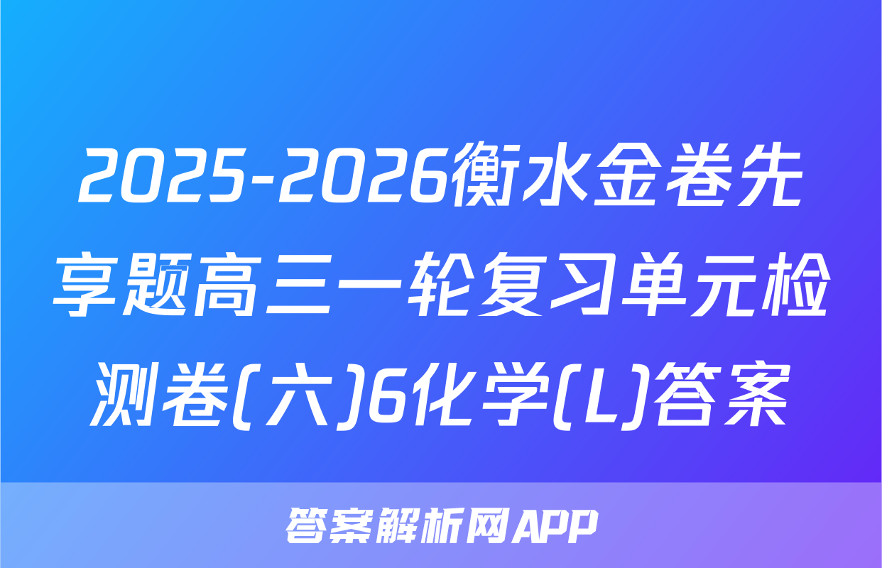 2025-2026衡水金卷先享题高三一轮复习单元检测卷(六)6化学(L)答案