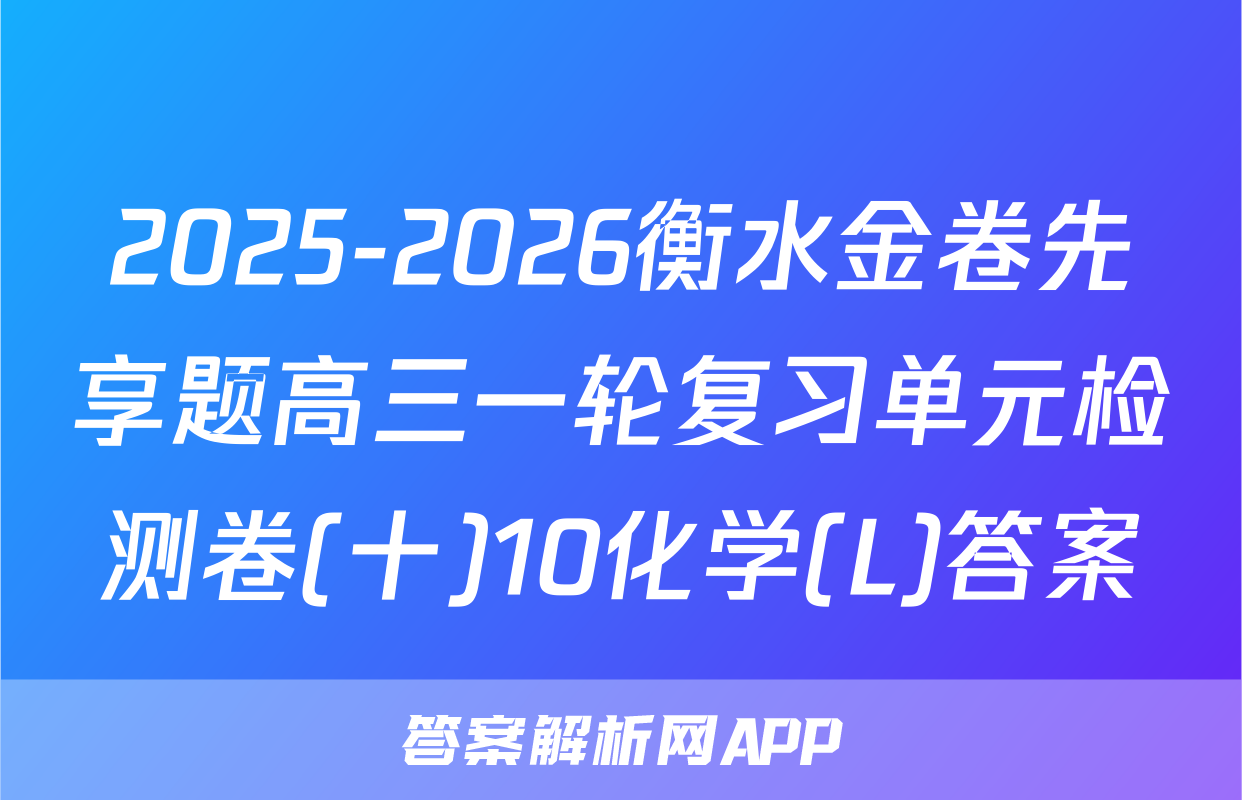 2025-2026衡水金卷先享题高三一轮复习单元检测卷(十)10化学(L)答案