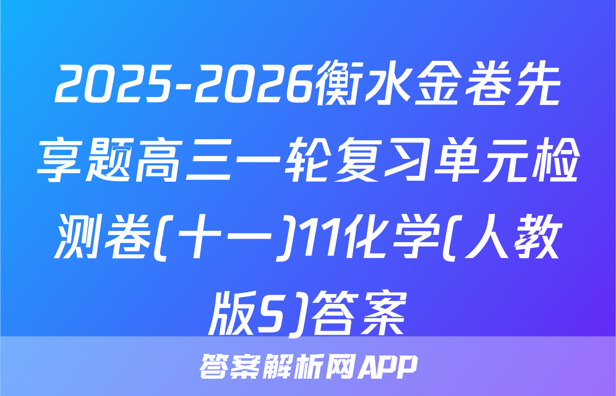 2025-2026衡水金卷先享题高三一轮复习单元检测卷(十一)11化学(人教版S)答案