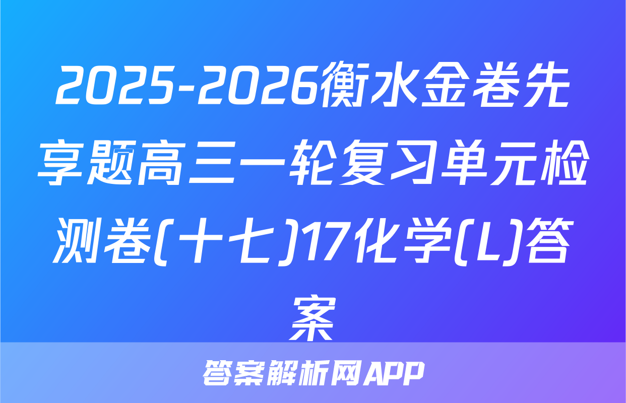 2025-2026衡水金卷先享题高三一轮复习单元检测卷(十七)17化学(L)答案