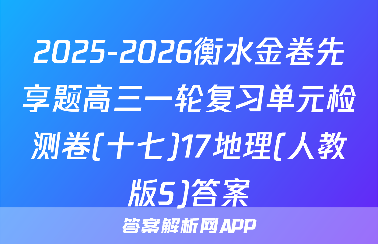 2025-2026衡水金卷先享题高三一轮复习单元检测卷(十七)17地理(人教版S)答案