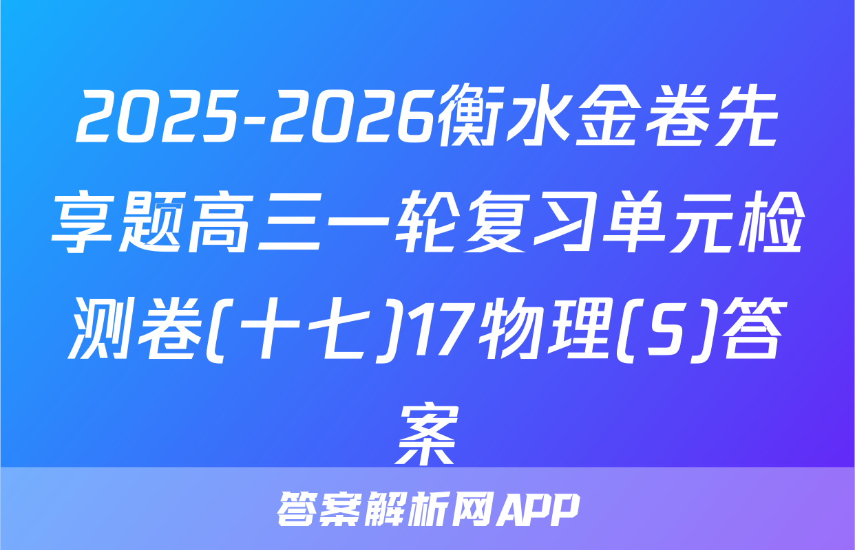 2025-2026衡水金卷先享题高三一轮复习单元检测卷(十七)17物理(S)答案