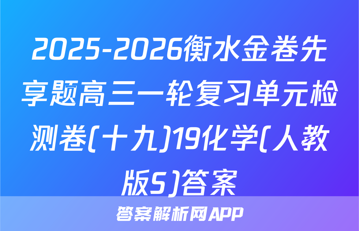2025-2026衡水金卷先享题高三一轮复习单元检测卷(十九)19化学(人教版S)答案