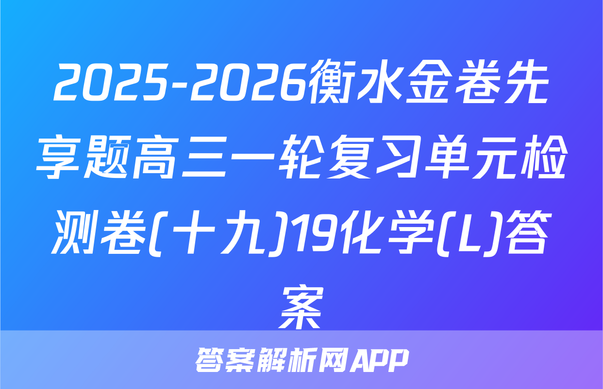 2025-2026衡水金卷先享题高三一轮复习单元检测卷(十九)19化学(L)答案
