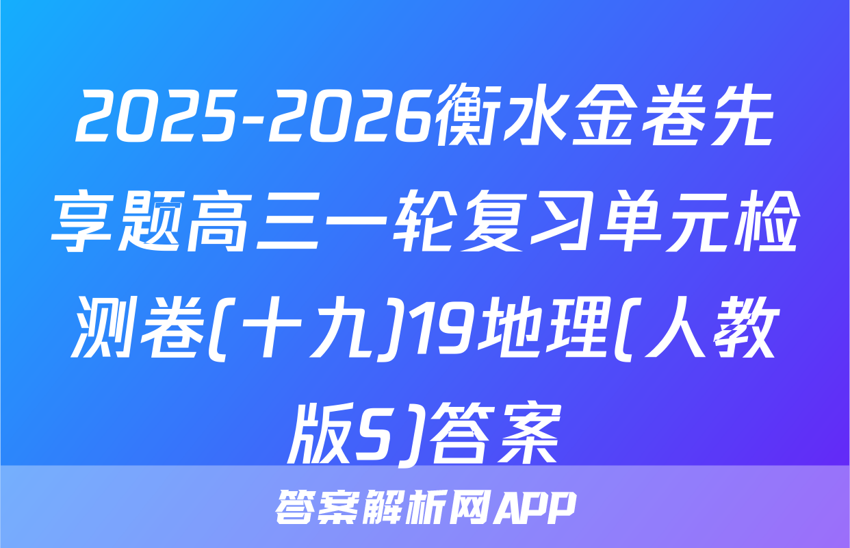 2025-2026衡水金卷先享题高三一轮复习单元检测卷(十九)19地理(人教版S)答案