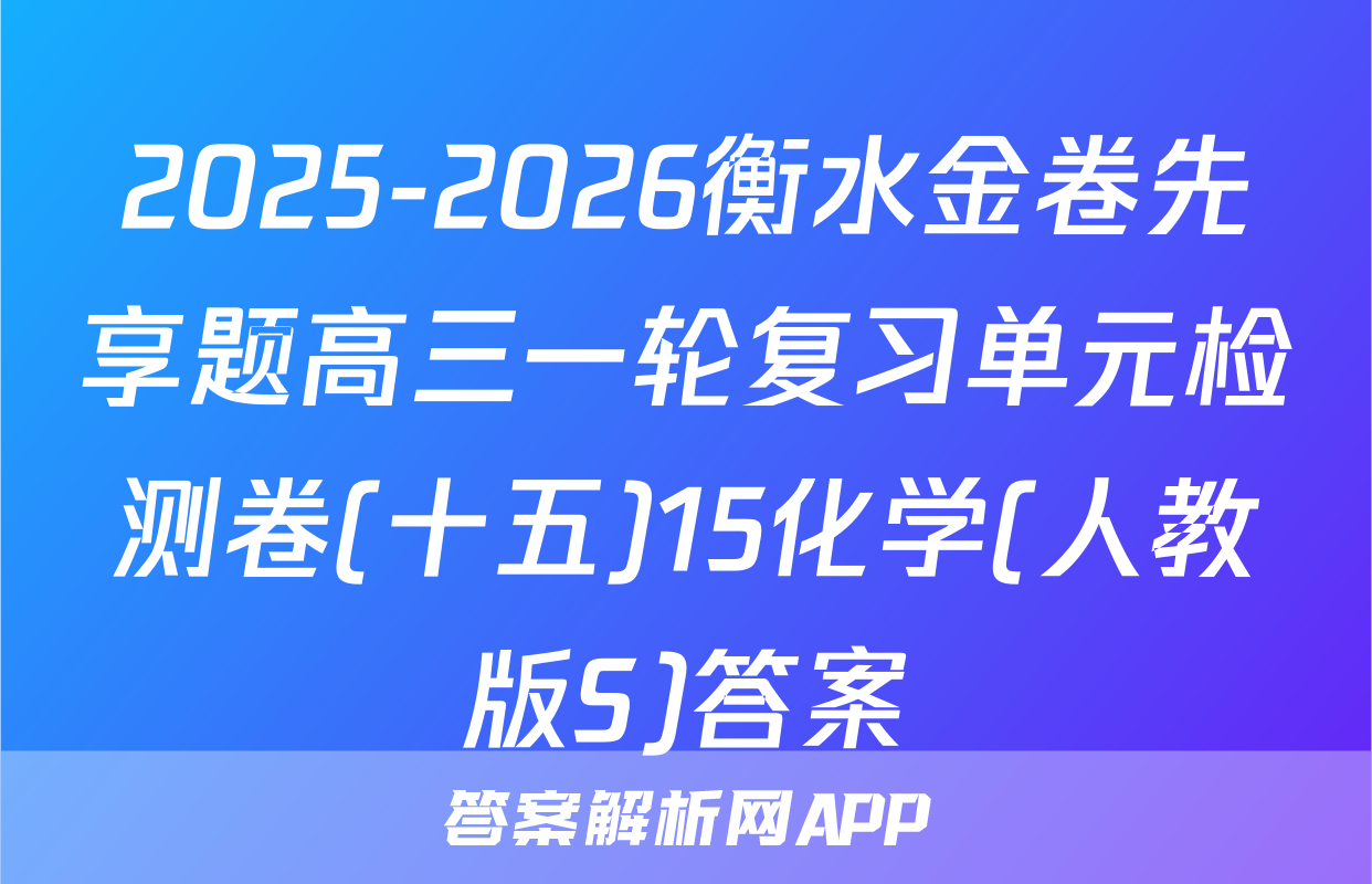 2025-2026衡水金卷先享题高三一轮复习单元检测卷(十五)15化学(人教版S)答案