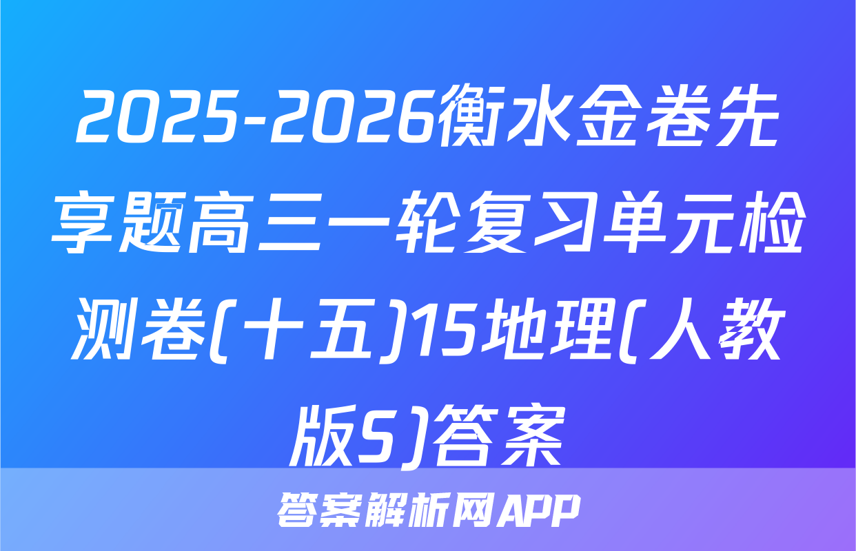 2025-2026衡水金卷先享题高三一轮复习单元检测卷(十五)15地理(人教版S)答案