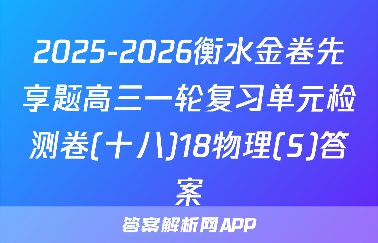 2025-2026衡水金卷先享题高三一轮复习单元检测卷(十八)18物理(S)答案