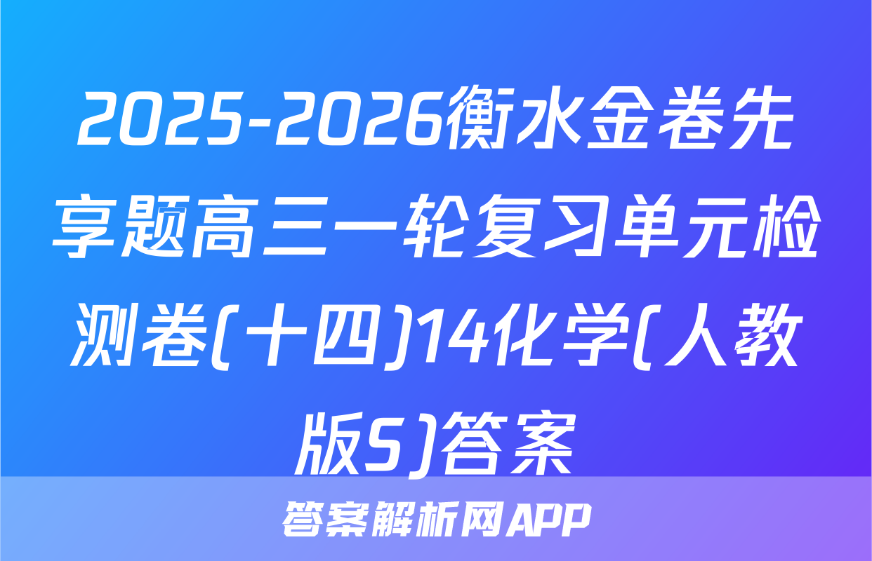 2025-2026衡水金卷先享题高三一轮复习单元检测卷(十四)14化学(人教版S)答案