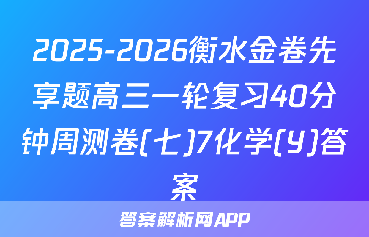 2025-2026衡水金卷先享题高三一轮复习40分钟周测卷(七)7化学(Y)答案
