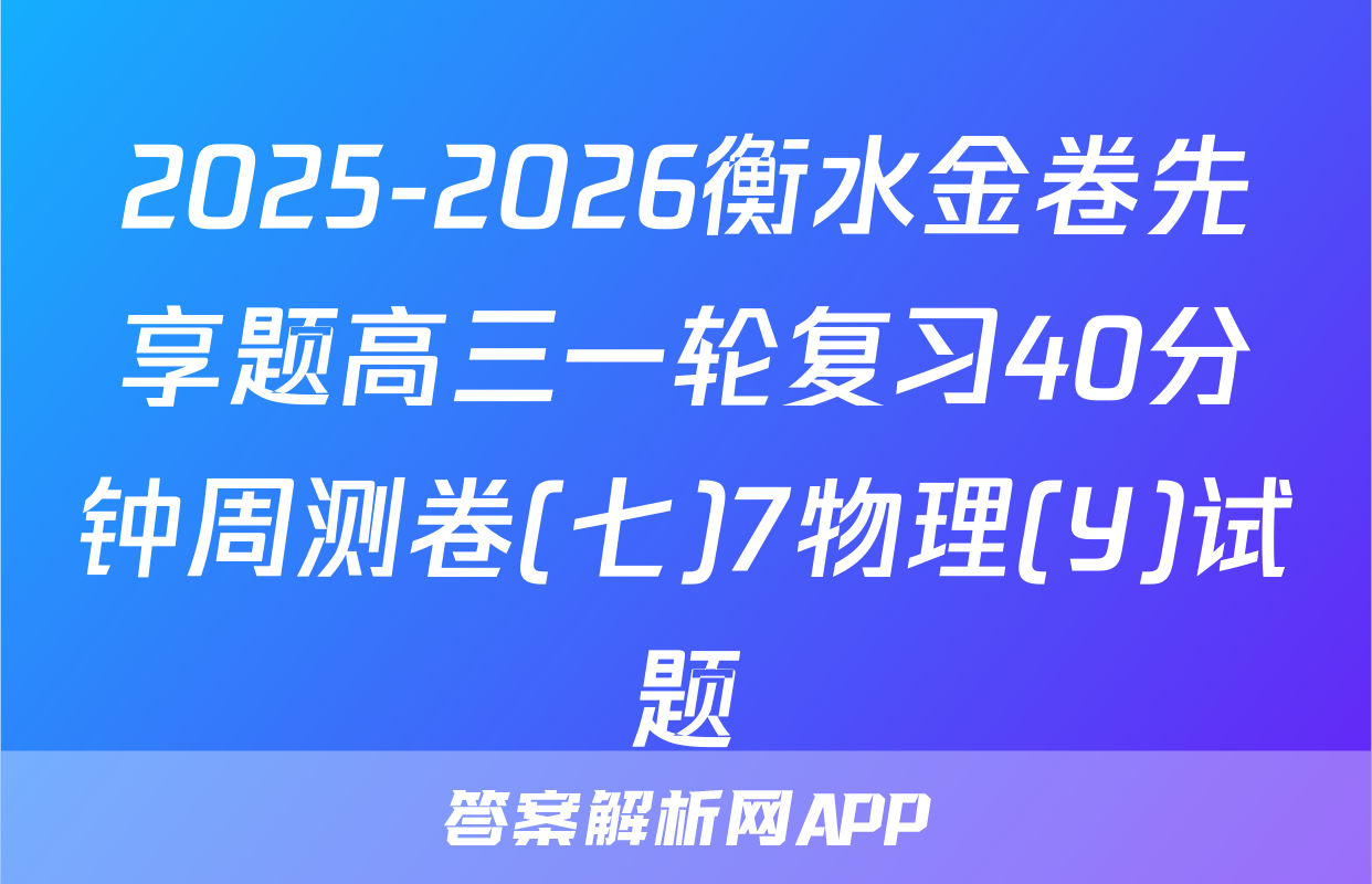 2025-2026衡水金卷先享题高三一轮复习40分钟周测卷(七)7物理(Y)试题