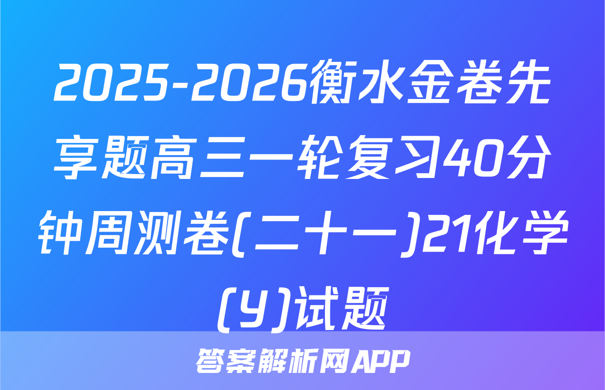 2025-2026衡水金卷先享题高三一轮复习40分钟周测卷(二十一)21化学(Y)试题