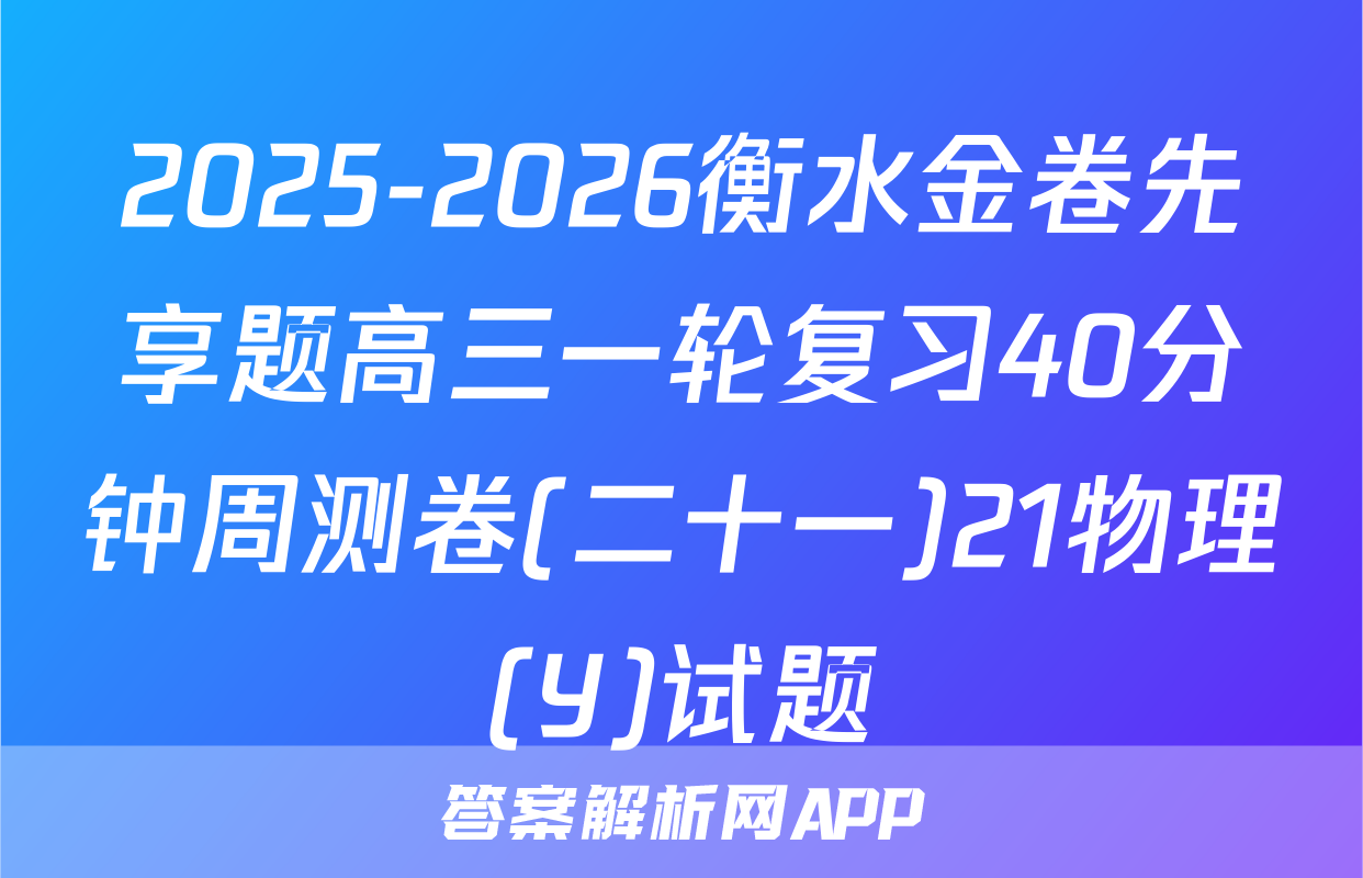 2025-2026衡水金卷先享题高三一轮复习40分钟周测卷(二十一)21物理(Y)试题
