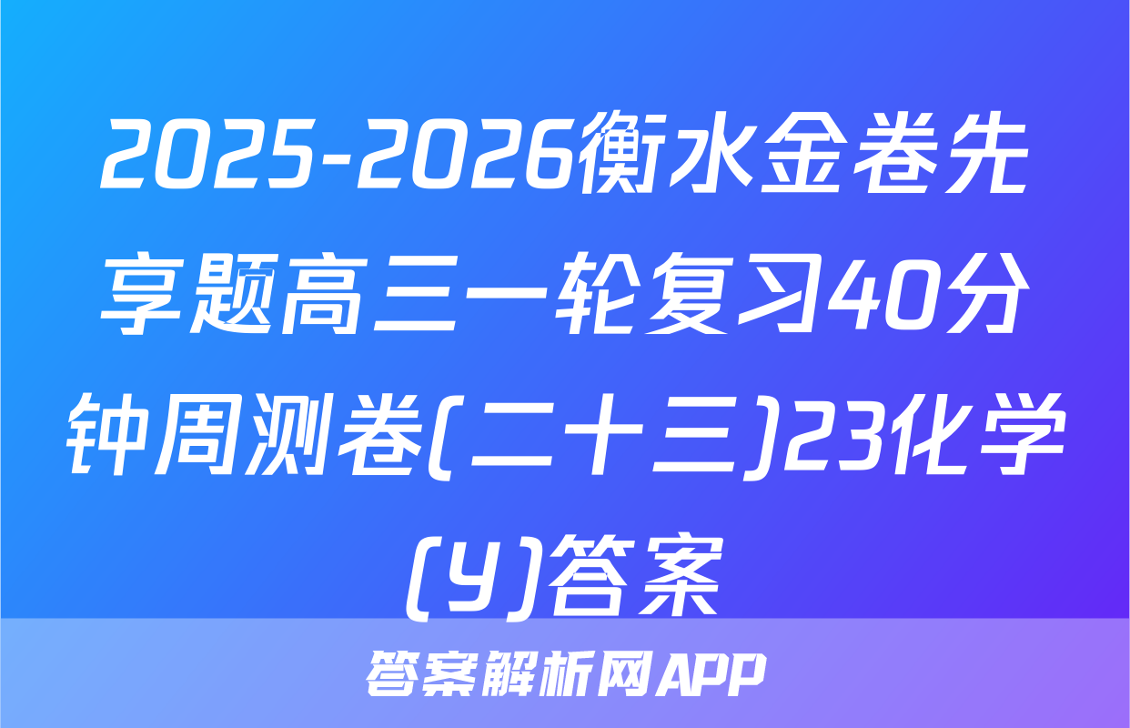 2025-2026衡水金卷先享题高三一轮复习40分钟周测卷(二十三)23化学(Y)答案