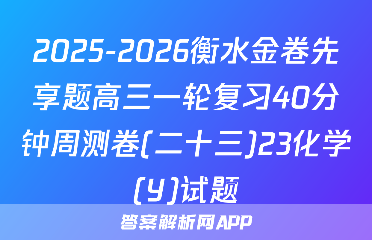 2025-2026衡水金卷先享题高三一轮复习40分钟周测卷(二十三)23化学(Y)试题