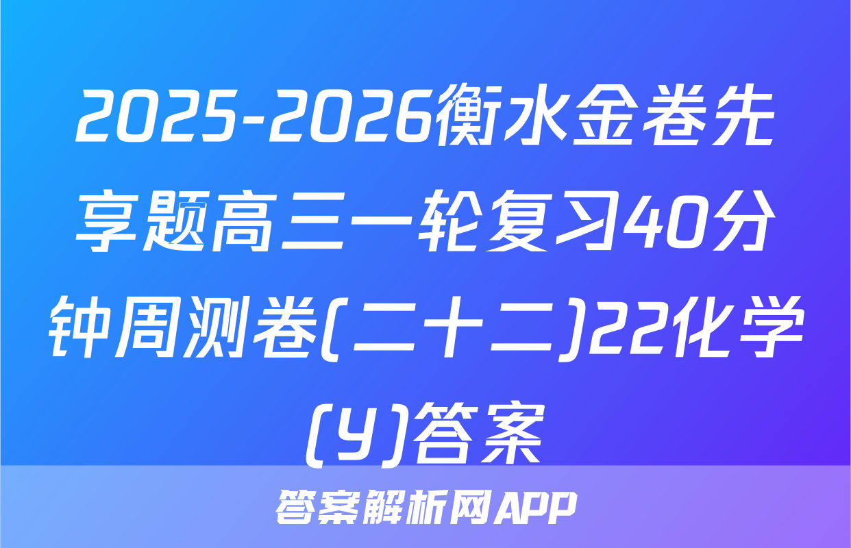 2025-2026衡水金卷先享题高三一轮复习40分钟周测卷(二十二)22化学(Y)答案
