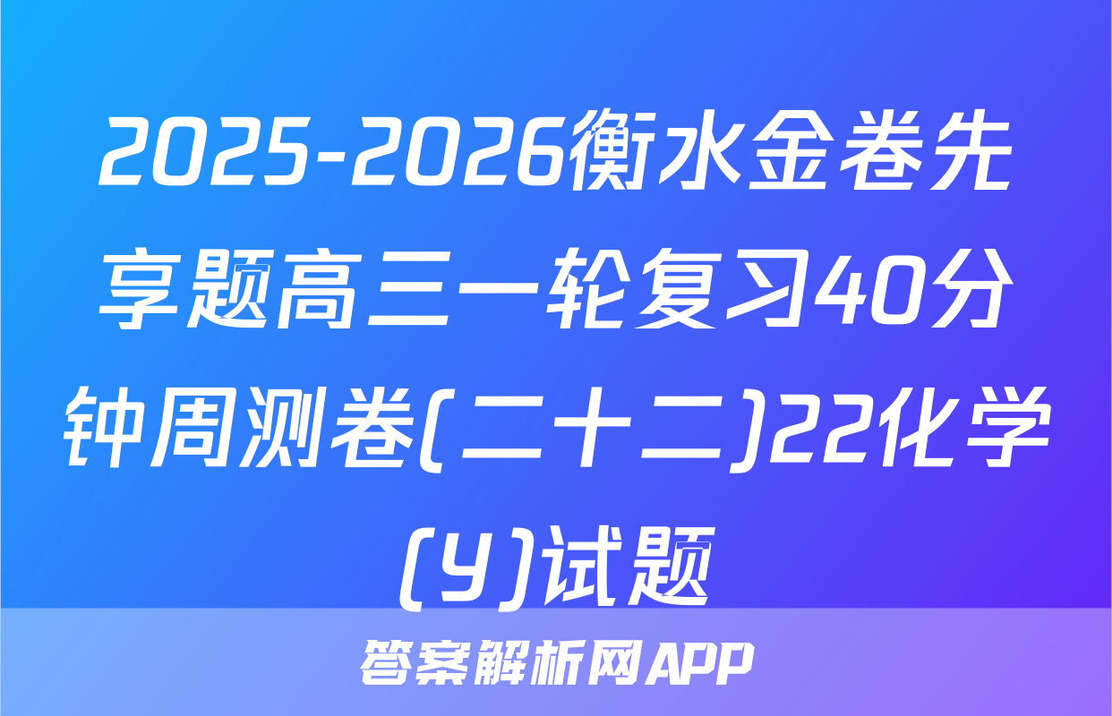 2025-2026衡水金卷先享题高三一轮复习40分钟周测卷(二十二)22化学(Y)试题