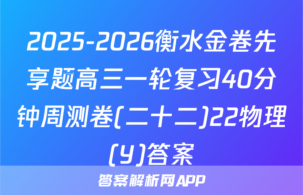 2025-2026衡水金卷先享题高三一轮复习40分钟周测卷(二十二)22物理(Y)答案