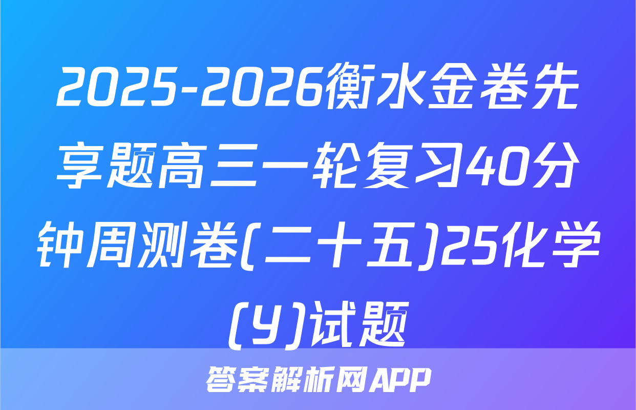 2025-2026衡水金卷先享题高三一轮复习40分钟周测卷(二十五)25化学(Y)试题