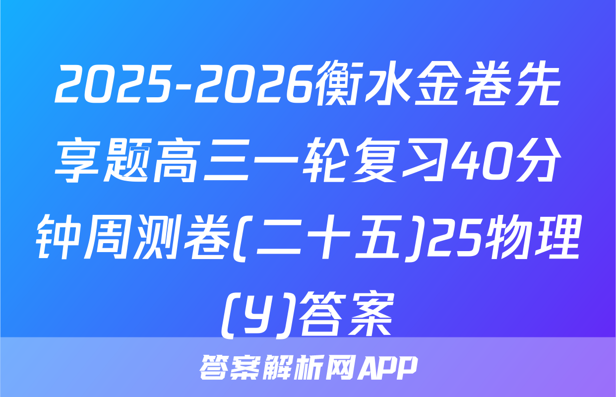 2025-2026衡水金卷先享题高三一轮复习40分钟周测卷(二十五)25物理(Y)答案