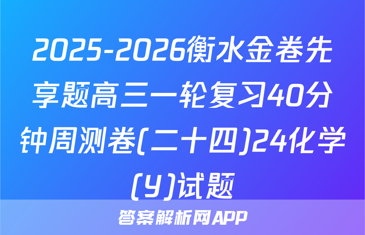2025-2026衡水金卷先享题高三一轮复习40分钟周测卷(二十四)24化学(Y)试题