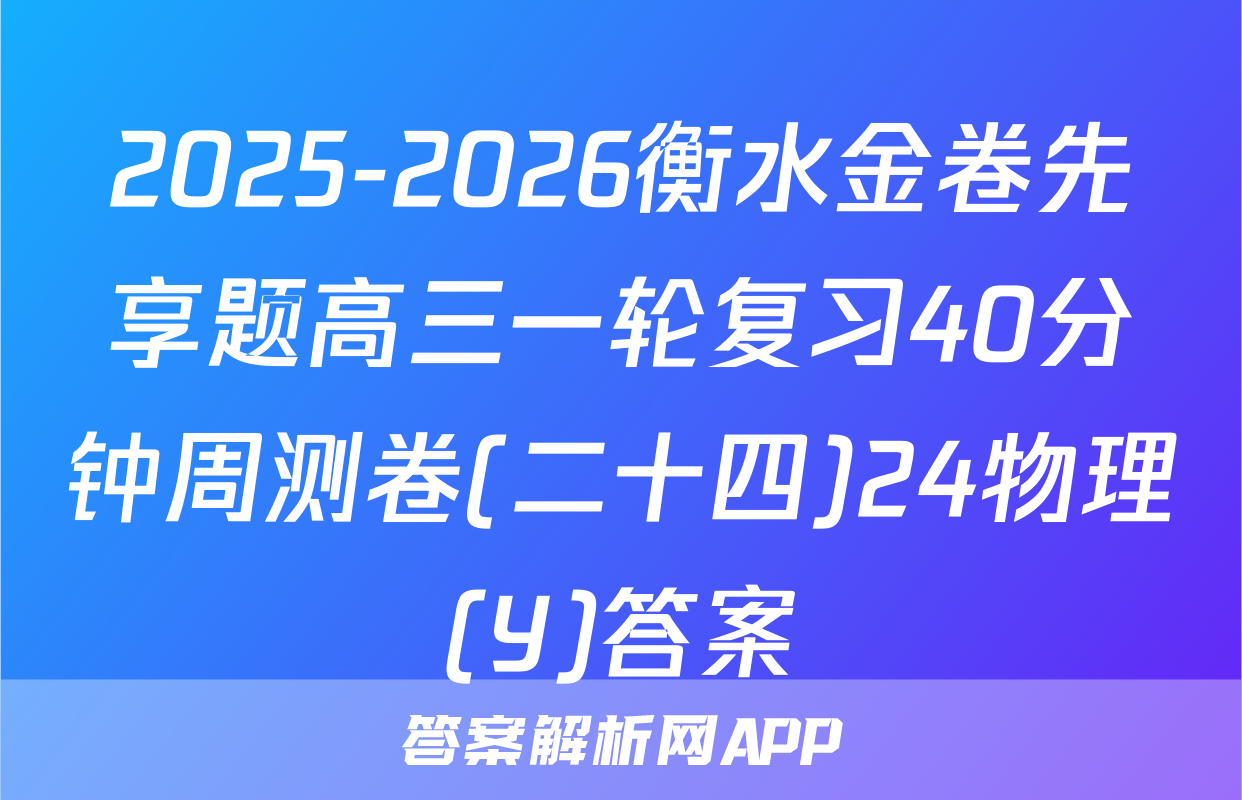2025-2026衡水金卷先享题高三一轮复习40分钟周测卷(二十四)24物理(Y)答案
