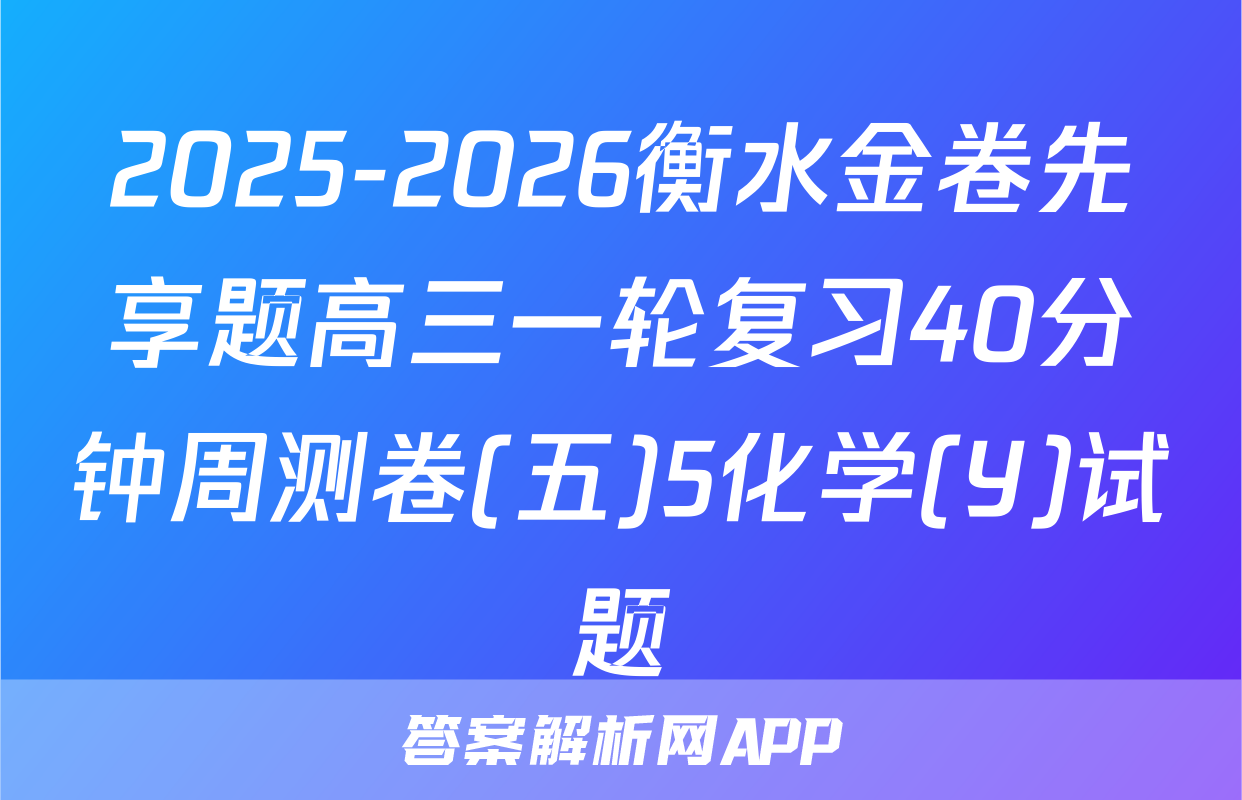 2025-2026衡水金卷先享题高三一轮复习40分钟周测卷(五)5化学(Y)试题
