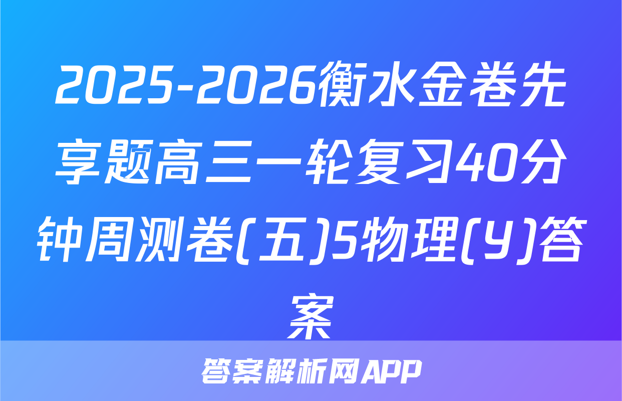 2025-2026衡水金卷先享题高三一轮复习40分钟周测卷(五)5物理(Y)答案